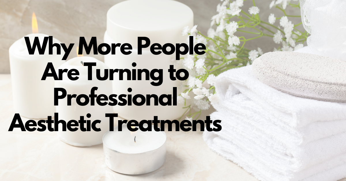 Why More People Are Turning to Professional Aesthetic Treatments