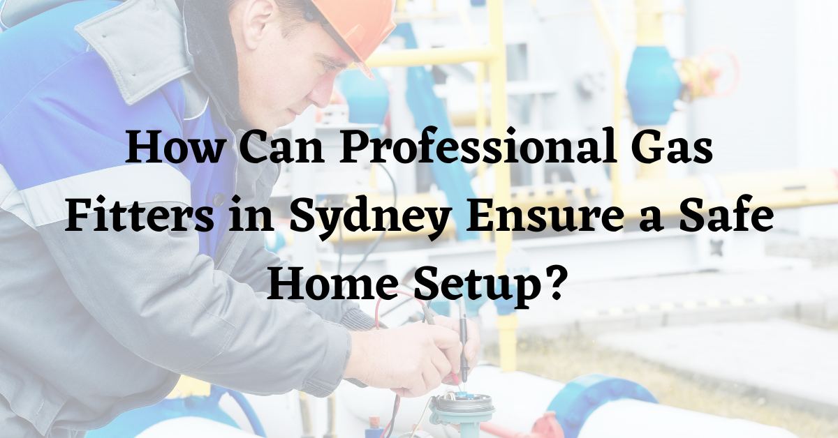 How Can Professional Gas Fitters in Sydney Ensure a Safe Home Setup?